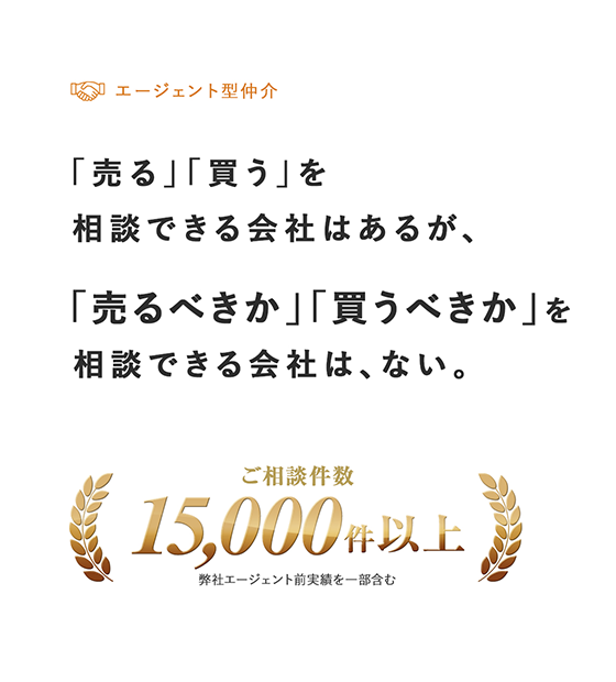 「売る」「買う」を相談できる会社はあるが、「売るべきか」「買うべきか」を相談できる会社は、ない。ご相談件数15,000件以上